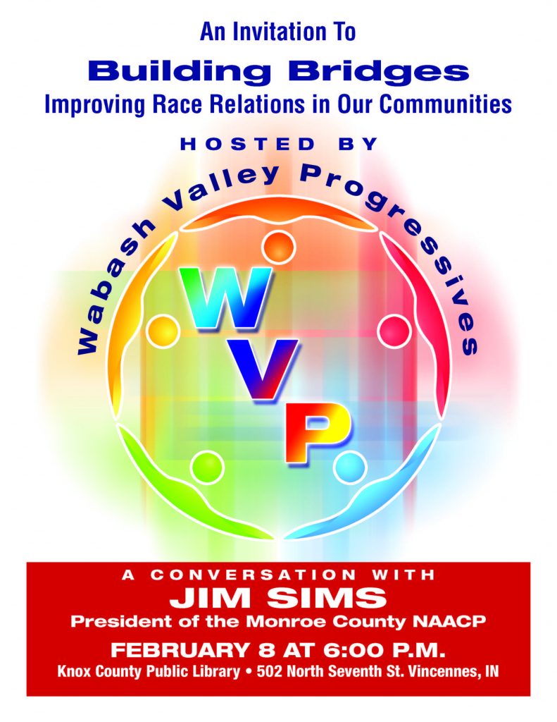 An invitation to Building Bridges Improving Race Relations in Our Communities hosted by Wabash Valley Progressives. A conversation with Jim Sims President of Monroe County NAACP February 8, 2018, at 6pm Knox County Public Library 502 Seventh St. Vincennes, IN 47591